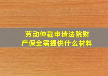 劳动仲裁申请法院财产保全需提供什么材料