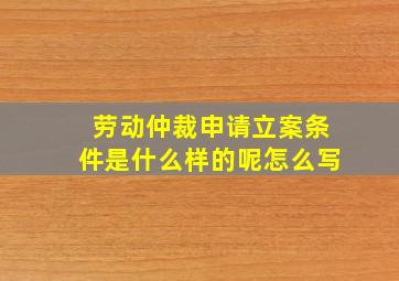 劳动仲裁申请立案条件是什么样的呢怎么写