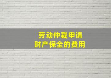 劳动仲裁申请财产保全的费用