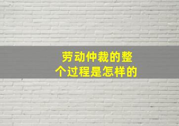 劳动仲裁的整个过程是怎样的