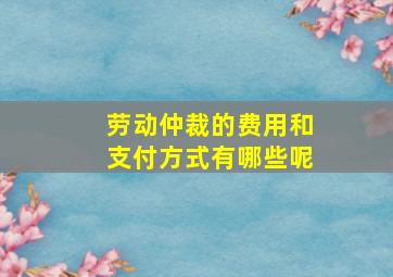 劳动仲裁的费用和支付方式有哪些呢