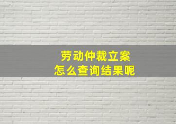 劳动仲裁立案怎么查询结果呢