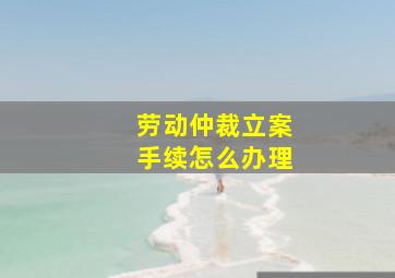 劳动仲裁立案手续怎么办理