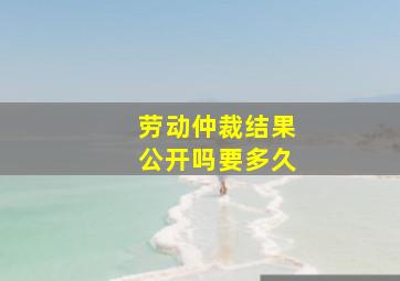 劳动仲裁结果公开吗要多久