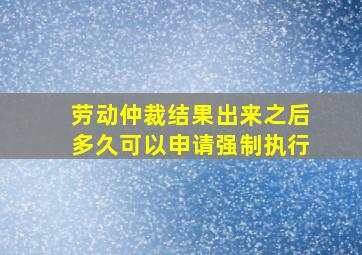 劳动仲裁结果出来之后多久可以申请强制执行