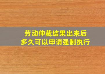 劳动仲裁结果出来后多久可以申请强制执行