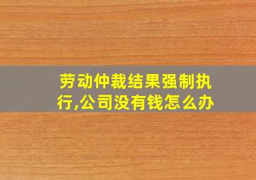 劳动仲裁结果强制执行,公司没有钱怎么办