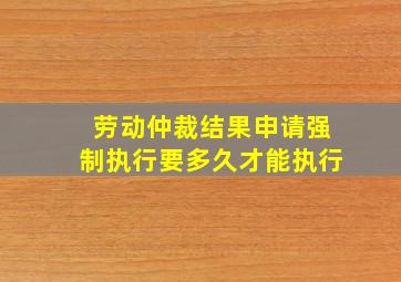 劳动仲裁结果申请强制执行要多久才能执行