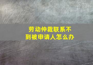 劳动仲裁联系不到被申请人怎么办