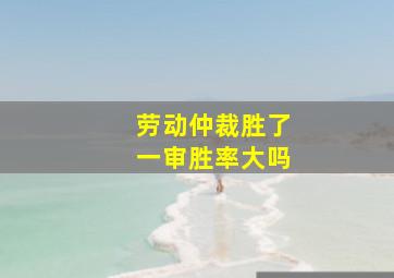 劳动仲裁胜了一审胜率大吗