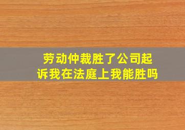 劳动仲裁胜了公司起诉我在法庭上我能胜吗