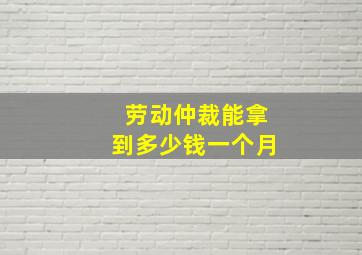 劳动仲裁能拿到多少钱一个月