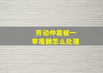 劳动仲裁被一审推翻怎么处理