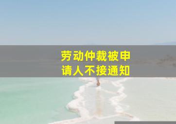 劳动仲裁被申请人不接通知