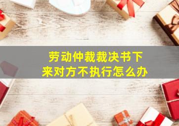 劳动仲裁裁决书下来对方不执行怎么办