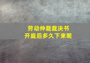 劳动仲裁裁决书开庭后多久下来呢