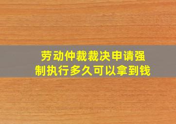 劳动仲裁裁决申请强制执行多久可以拿到钱