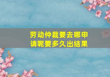 劳动仲裁要去哪申请呢要多久出结果