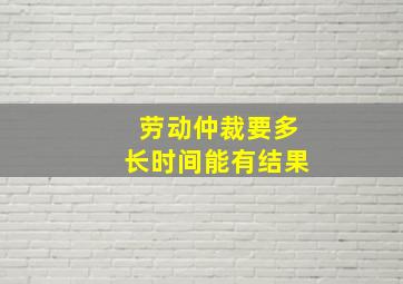 劳动仲裁要多长时间能有结果