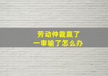 劳动仲裁赢了一审输了怎么办