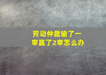 劳动仲裁输了一审赢了2审怎么办