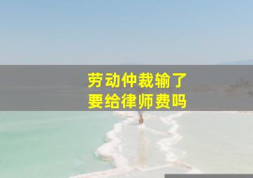 劳动仲裁输了要给律师费吗