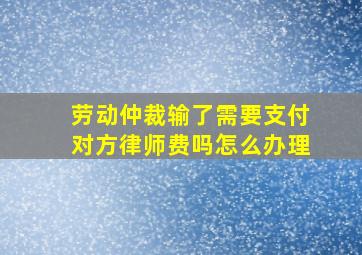 劳动仲裁输了需要支付对方律师费吗怎么办理