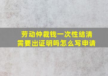 劳动仲裁钱一次性结清需要出证明吗怎么写申请