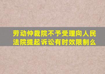 劳动仲裁院不予受理向人民法院提起诉讼有时效限制么