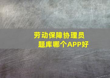 劳动保障协理员题库哪个APP好