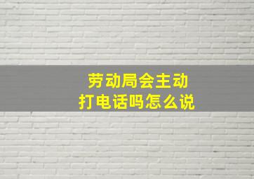 劳动局会主动打电话吗怎么说