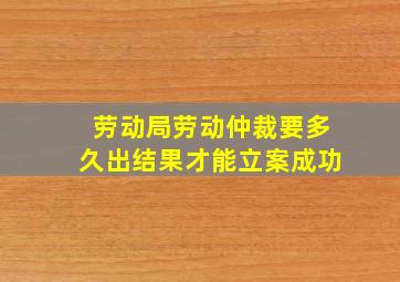 劳动局劳动仲裁要多久出结果才能立案成功