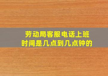 劳动局客服电话上班时间是几点到几点钟的