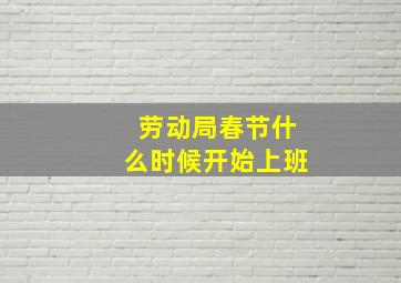 劳动局春节什么时候开始上班