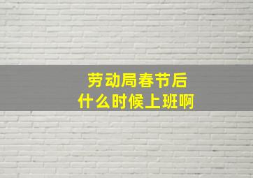 劳动局春节后什么时候上班啊