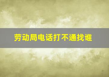 劳动局电话打不通找谁