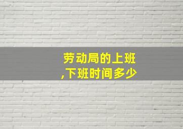 劳动局的上班,下班时间多少