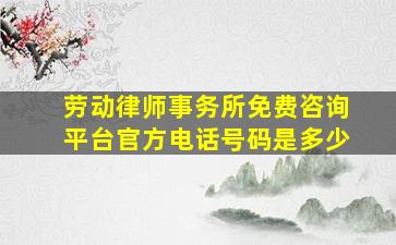 劳动律师事务所免费咨询平台官方电话号码是多少