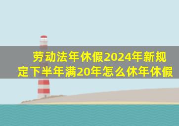 劳动法年休假2024年新规定下半年满20年怎么休年休假