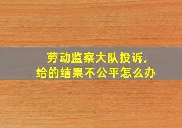 劳动监察大队投诉,给的结果不公平怎么办