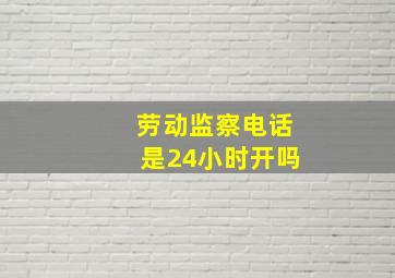 劳动监察电话是24小时开吗