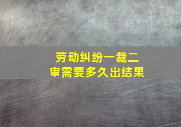 劳动纠纷一裁二审需要多久出结果