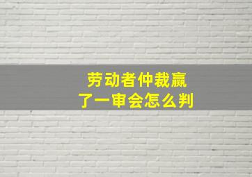 劳动者仲裁赢了一审会怎么判