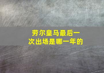 劳尔皇马最后一次出场是哪一年的