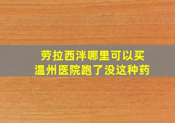 劳拉西泮哪里可以买温州医院跑了没这种药