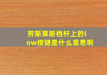 劳斯莱斯档杆上的low按键是什么意思啊