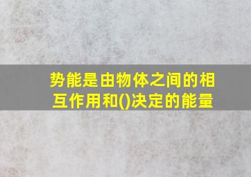 势能是由物体之间的相互作用和()决定的能量