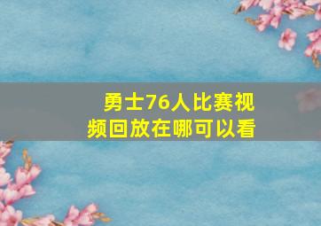 勇士76人比赛视频回放在哪可以看