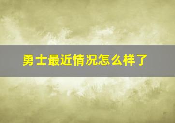 勇士最近情况怎么样了