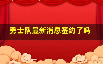 勇士队最新消息签约了吗